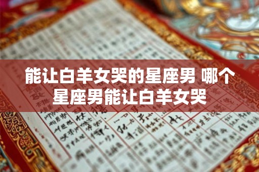 能让白羊女哭的星座男 哪个星座男能让白羊女哭