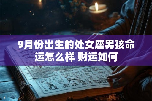 9月份出生的处女座男孩命运怎么样 财运如何 9月份出生的处女座男孩命运怎么样 财运如何
