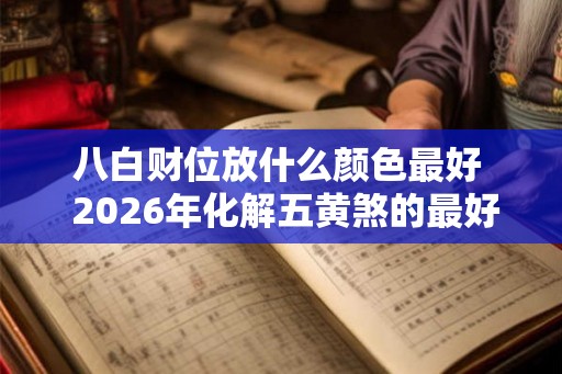 八白财位放什么颜色最好  2026年化解五黄煞的最好方法