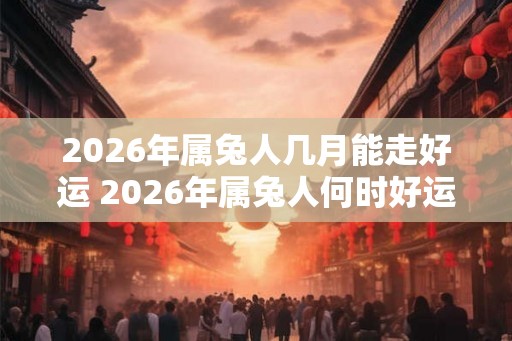 2026年属兔人几月能走好运 2026年属兔人何时好运来