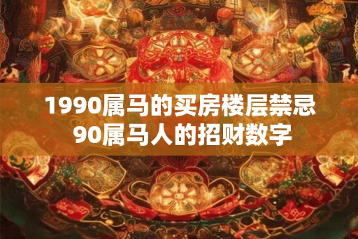 1990属马的买房楼层禁忌 90属马人的招财数字 1990属马的买房楼层禁忌 90属马人的招财数字