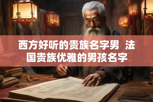 西方好听的贵族名字男  法国贵族优雅的男孩名字