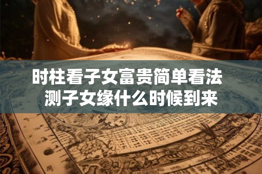 时柱看子女富贵简单看法  测子女缘什么时候到来