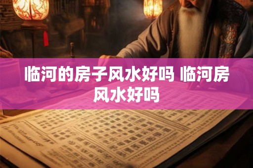 临河的房子风水好吗 临河房风水好吗