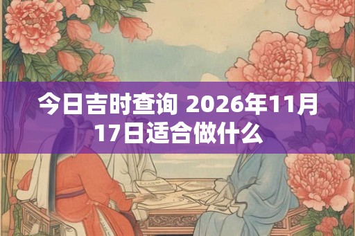 今日吉时查询 2026年11月17日适合做什么