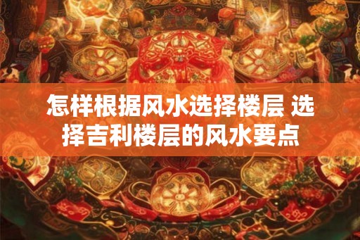 怎样根据风水选择楼层 选择吉利楼层的风水要点