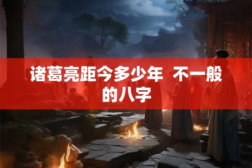 诸葛亮距今多少年  不一般的八字