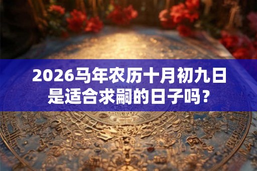 2026马年农历十月初九日是适合求嗣的日子吗？