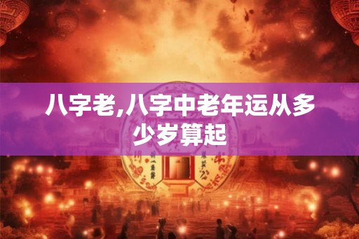 八字老,八字中老年运从多少岁算起