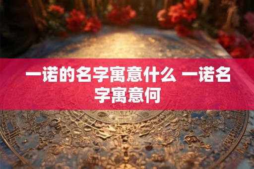 一诺的名字寓意什么 一诺名字寓意何
