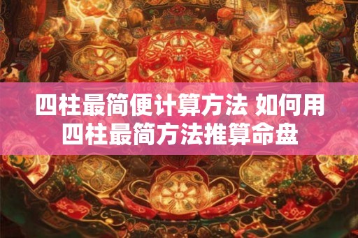 四柱最简便计算方法 如何用四柱最简方法推算命盘 四柱最简便计算方法 如何用四柱最简方法推算命盘