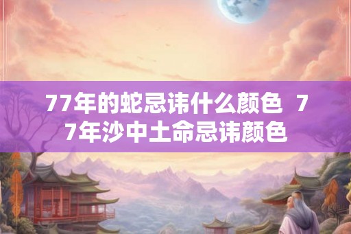 77年的蛇忌讳什么颜色 77年沙中土命忌讳颜色 77年的蛇忌讳什么颜色 77年沙中土命忌讳颜色