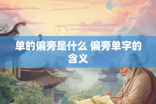 单的偏旁是什么 偏旁单字的含义 单的偏旁是什么 偏旁单字的含义
