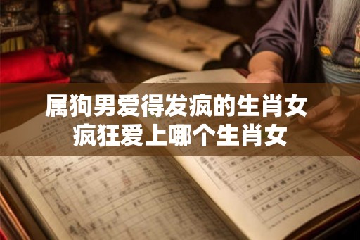 属狗男爱得发疯的生肖女 疯狂爱上哪个生肖女