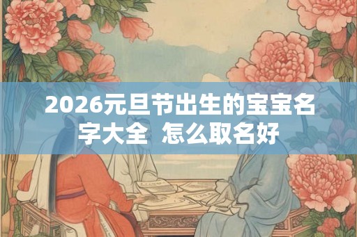 2026元旦节出生的宝宝名字大全  怎么取名好