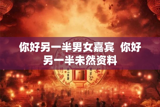 你好另一半男女嘉宾 你好另一半未然资料 你好另一半男女嘉宾 你好另一半未然资料