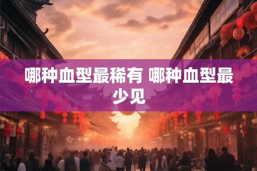 哪种血型最稀有 哪种血型最少见