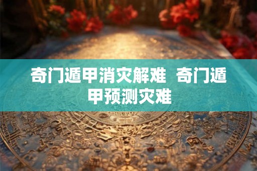 奇门遁甲消灾解难  奇门遁甲预测灾难