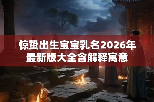 惊蛰出生宝宝乳名2026年最新版大全含解释寓意