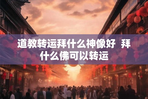 道教转运拜什么神像好  拜什么佛可以转运