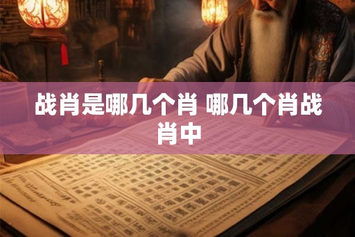 战肖是哪几个肖 哪几个肖战肖中