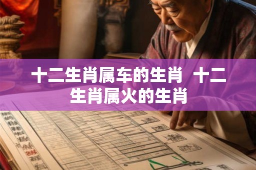 十二生肖属车的生肖  十二生肖属火的生肖