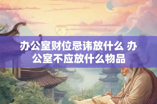 办公室财位忌讳放什么 办公室不应放什么物品