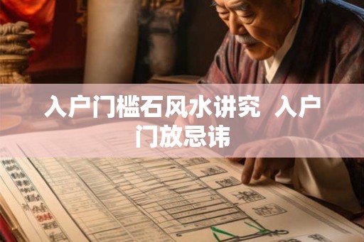 入户门槛石风水讲究  入户门放忌讳