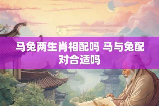 马兔两生肖相配吗 马与兔配对合适吗