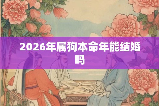 2026年属狗本命年能结婚吗