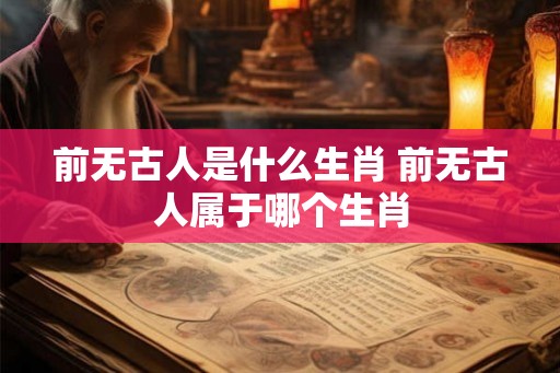 前无古人是什么生肖 前无古人属于哪个生肖