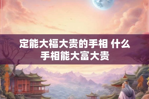 定能大福大贵的手相 什么手相能大富大贵