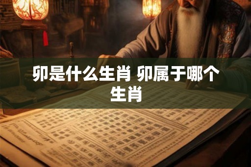 卯是什么生肖 卯属于哪个生肖