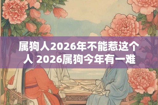 属狗人2026年不能惹这个人 2026属狗今年有一难