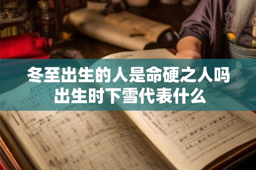 冬至出生的人是命硬之人吗 出生时下雪代表什么