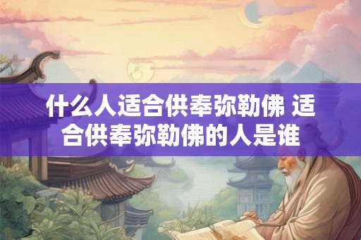 什么人适合供奉弥勒佛 适合供奉弥勒佛的人是谁 什么人适合供奉弥勒佛 适合供奉弥勒佛的人是谁