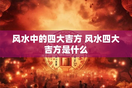 风水中的四大吉方 风水四大吉方是什么
