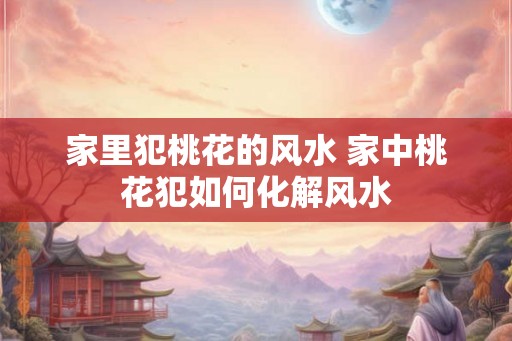 家里犯桃花的风水 家中桃花犯如何化解风水