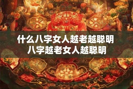 什么八字女人越老越聪明 八字越老女人越聪明 什么八字女人越老越聪明 八字越老女人越聪明