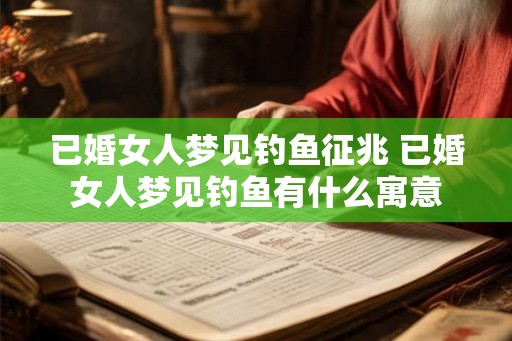 已婚女人梦见钓鱼征兆 已婚女人梦见钓鱼有什么寓意