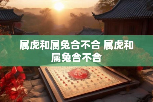属虎和属兔合不合 属虎和属兔合不合 属虎和属兔合不合 属虎和属兔合不合