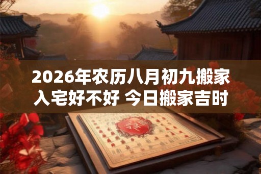 2026年农历八月初九搬家入宅好不好 今日搬家吉时