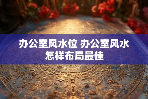 办公室风水位 办公室风水怎样布局最佳