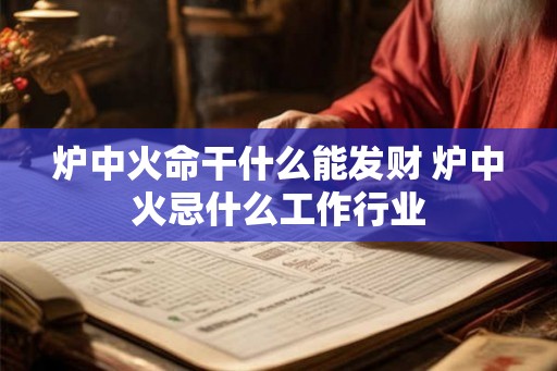 炉中火命干什么能发财 炉中火忌什么工作行业