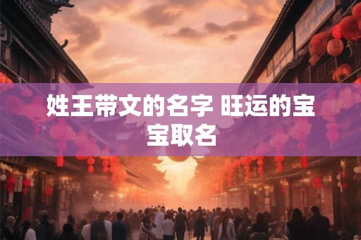 姓王带文的名字 旺运的宝宝取名 姓王带文的名字 旺运的宝宝取名
