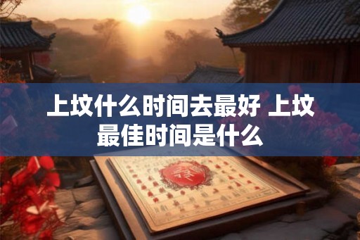 上坟什么时间去最好 上坟最佳时间是什么