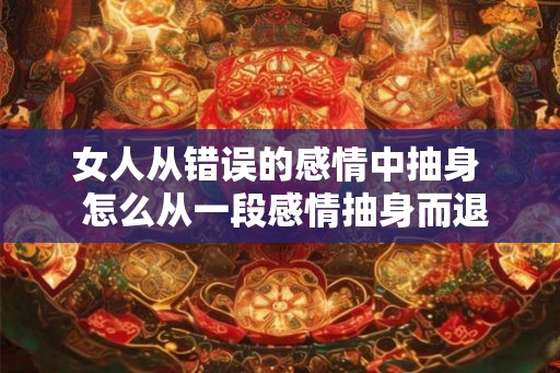 女人从错误的感情中抽身 怎么从一段感情抽身而退 女人从错误的感情中抽身 怎么从一段感情抽身而退