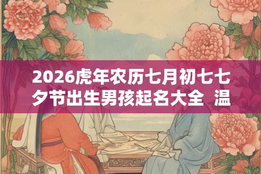 2026虎年农历七月初七七夕节出生男孩起名大全 温润如玉 2026虎年农历七月初七七夕节出生男孩起名大全 温润如玉