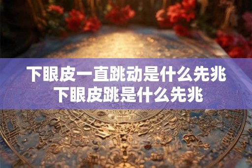 下眼皮一直跳动是什么先兆 下眼皮跳是什么先兆