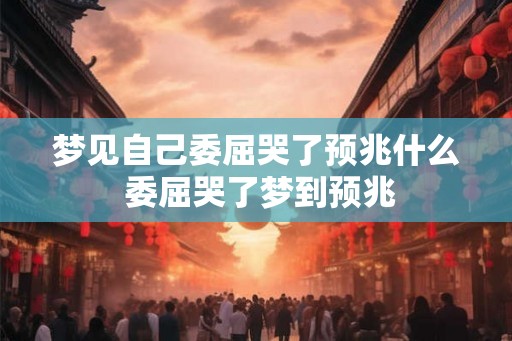 梦见自己委屈哭了预兆什么 委屈哭了梦到预兆 梦见自己委屈哭了预兆什么 委屈哭了梦到预兆